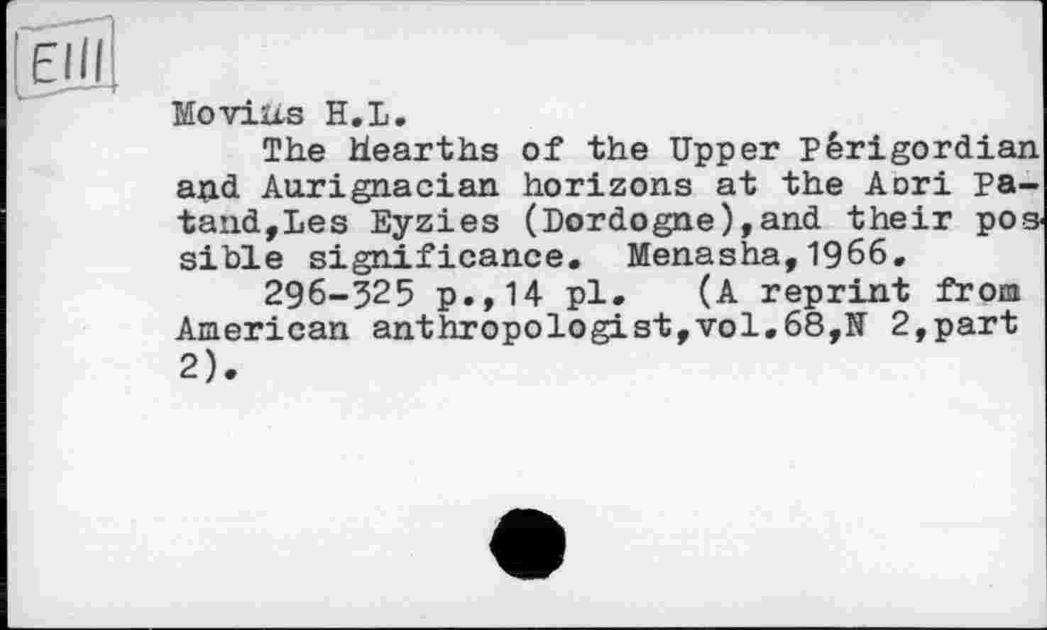 ﻿Mo vins H.L.
The Hearths of the Upper Pêrigordian and Aurignacian horizons at the Aori Pa-tand,Les Eyzies (Dordogne),and their pos sible significance. Menasha,1966.
296-325 p.,14 pl. (A reprint from American anthropologist,vol.68,U 2,part 2).